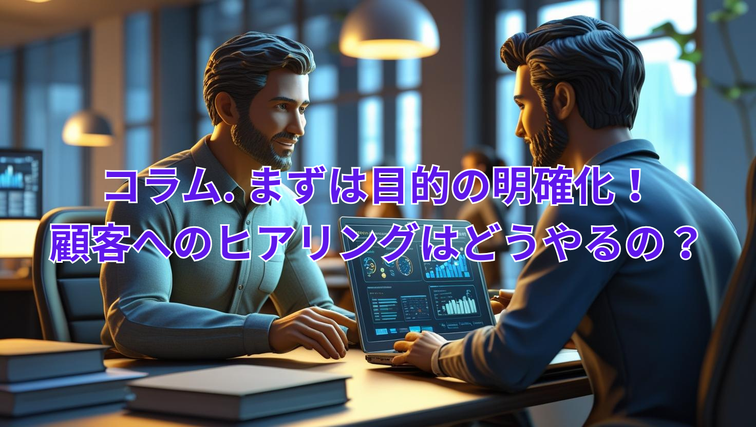 まずは目的の明確化！顧客とのヒアリングはどうやるの？